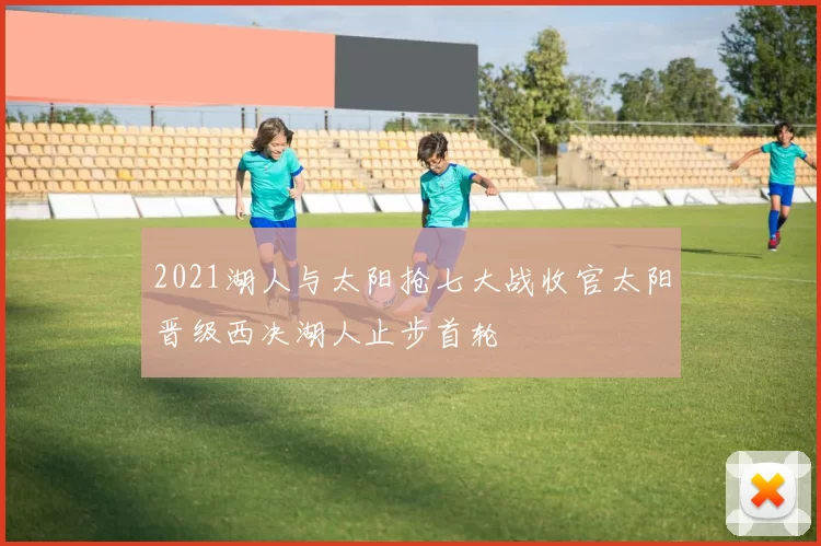 2021湖人与太阳抢七大战收官太阳晋级西决湖人止步首轮