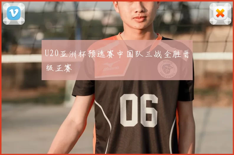 U20亚洲杯预选赛中国队三战全胜晋级正赛