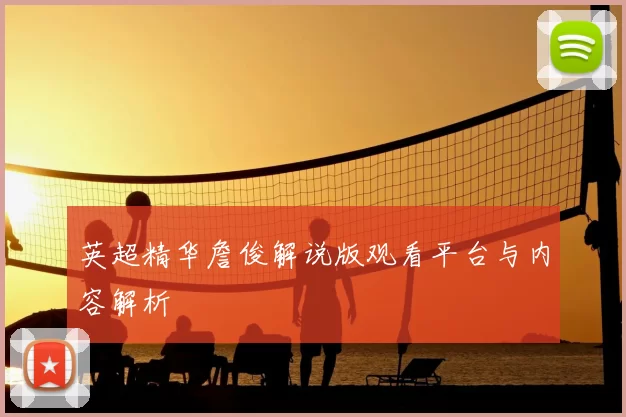 英超精华詹俊解说版观看平台与内容解析