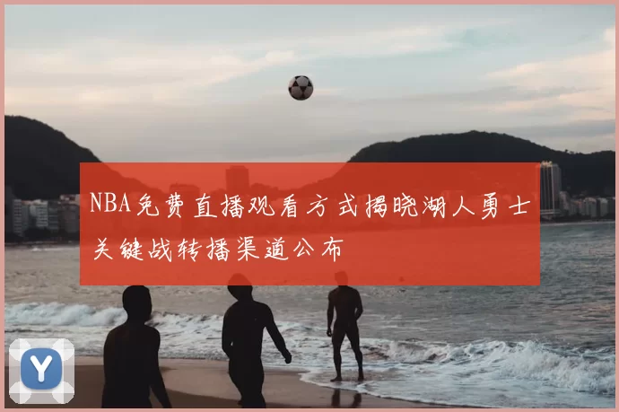 NBA免费直播观看方式揭晓湖人勇士关键战转播渠道公布