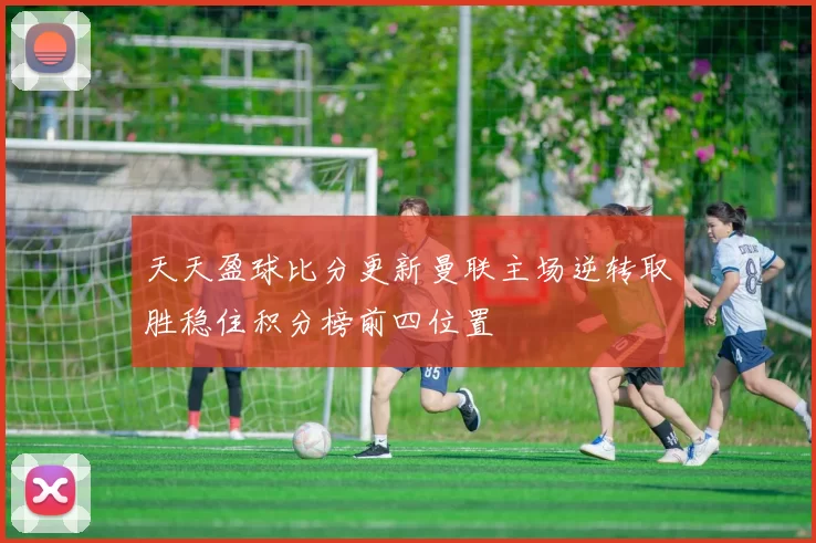 天天盈球比分更新曼联主场逆转取胜稳住积分榜前四位置