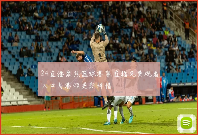 24直播聚焦篮球赛事直播免费观看入口与赛程更新详情
