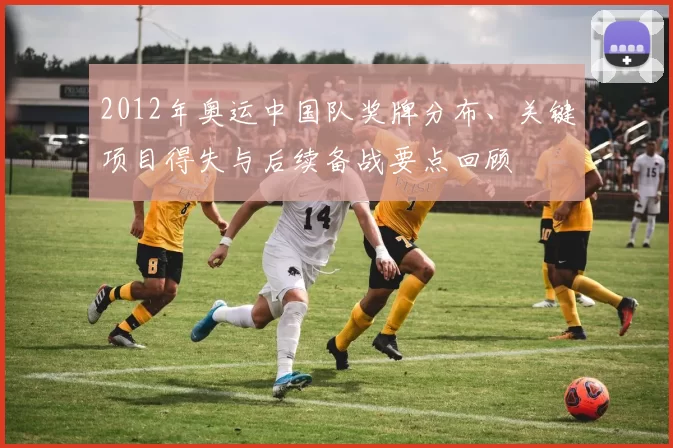 2012年奥运中国队奖牌分布、关键项目得失与后续备战要点回顾