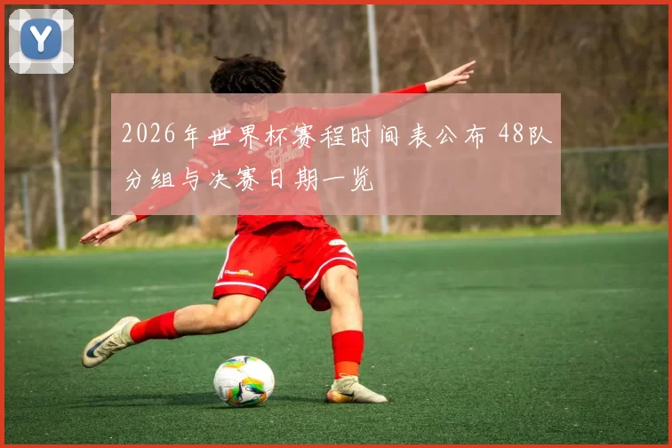 2026年世界杯赛程时间表公布 48队分组与决赛日期一览