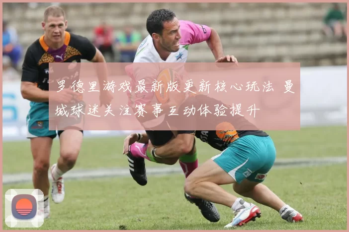 罗德里游戏最新版更新核心玩法 曼城球迷关注赛事互动体验提升