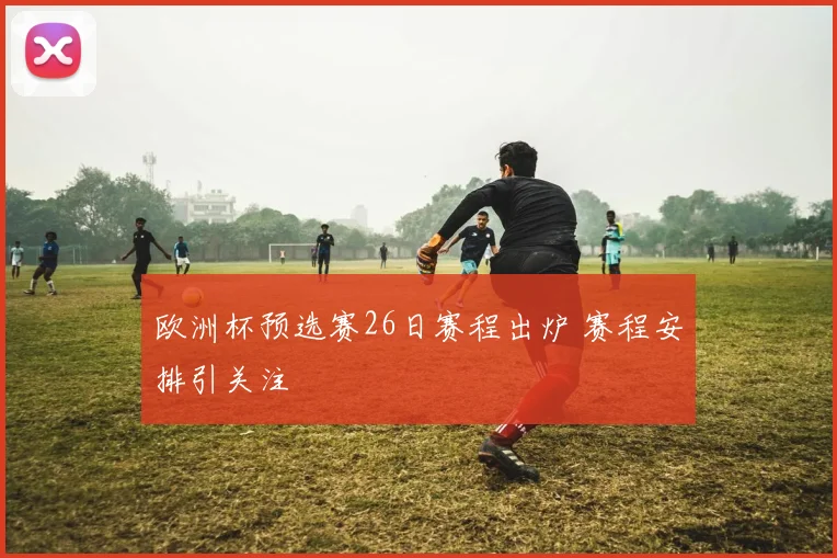 欧洲杯预选赛26日赛程出炉 赛程安排引关注