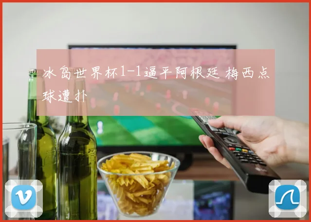 冰岛世界杯1-1逼平阿根廷 梅西点球遭扑