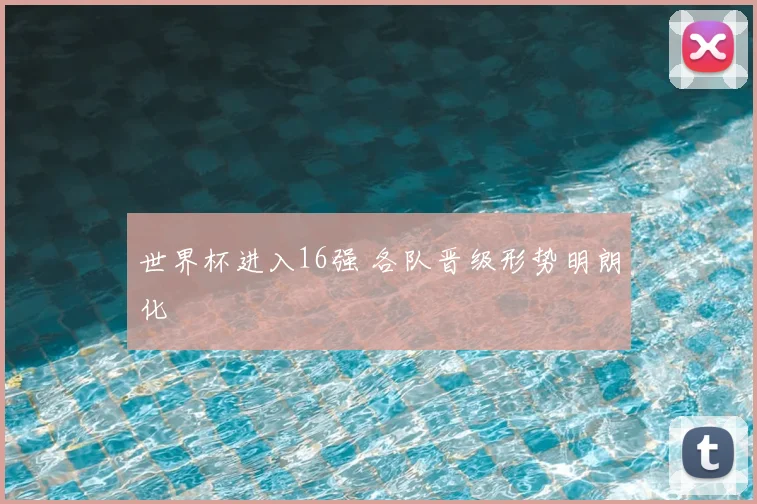 世界杯进入16强 各队晋级形势明朗化
