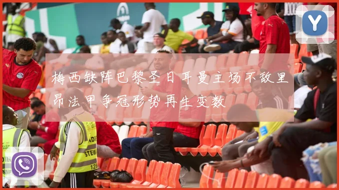 梅西缺阵巴黎圣日耳曼主场不敌里昂法甲争冠形势再生变数