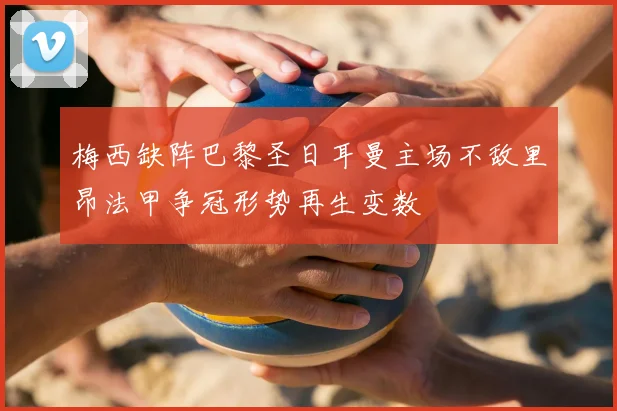梅西缺阵巴黎圣日耳曼主场不敌里昂法甲争冠形势再生变数