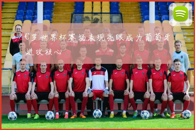 C罗世界杯赛场表现亮眼成为葡萄牙进攻核心