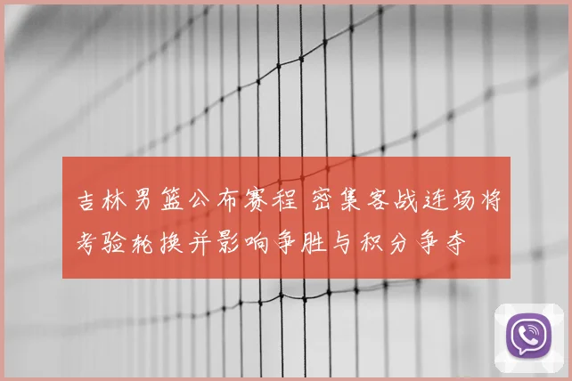 吉林男篮公布赛程 密集客战连场将考验轮换并影响争胜与积分争夺