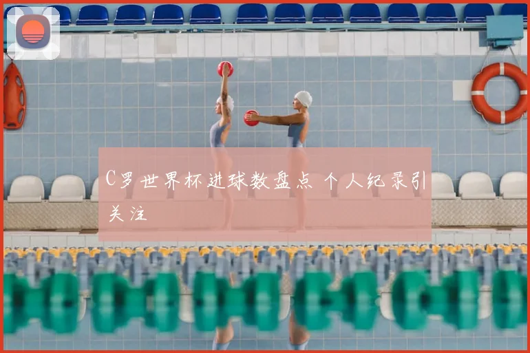 C罗世界杯进球数盘点 个人纪录引关注