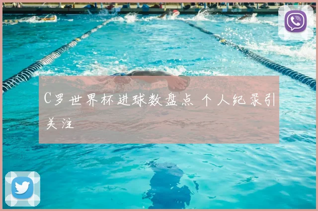 C罗世界杯进球数盘点 个人纪录引关注