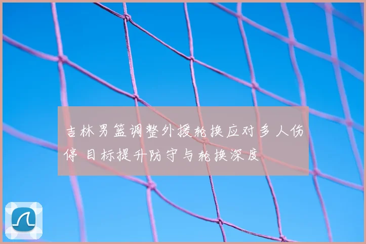 吉林男篮调整外援轮换应对多人伤停 目标提升防守与轮换深度