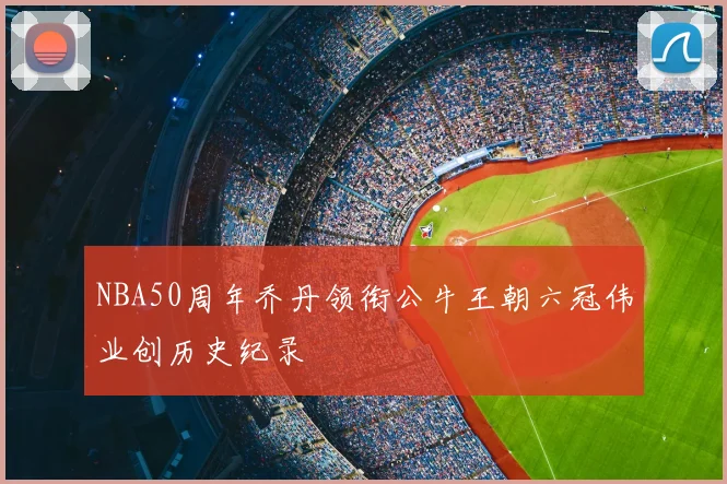 NBA50周年乔丹领衔公牛王朝六冠伟业创历史纪录