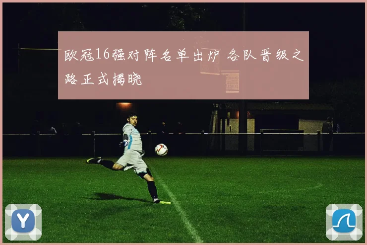 欧冠16强对阵名单出炉 各队晋级之路正式揭晓