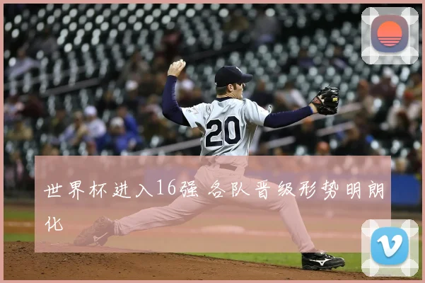 世界杯进入16强 各队晋级形势明朗化